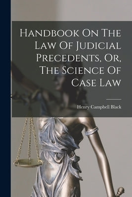 Handbook On The Law Of Judicial Precedents, Or, The Science Of Case Law by Black, Henry Campbell