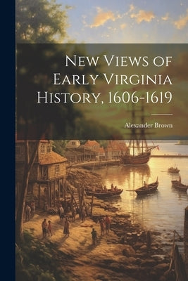 New Views of Early Virginia History, 1606-1619 by Brown, Alexander