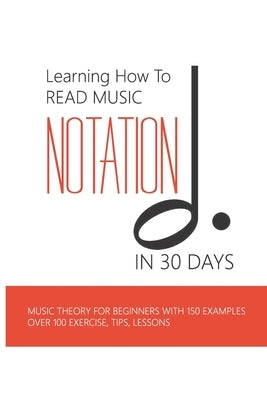 Learning How To Read Music Notation In 30 Days: Music Theory For Beginners With 150 Examples, Over 100 Exercise, Tips, Lessons: Music Notes Letters by Elgar, Pamela