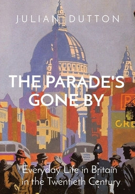 The Parade's Gone by: Everyday Life in Britain in the twentieth century by Dutton