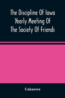 The Discipline Of Iowa Yearly Meeting Of The Society Of Friends by Unknown