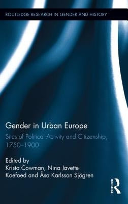 Gender in Urban Europe: Sites of Political Activity and Citizenship, 1750-1900 by Cowman, Krista