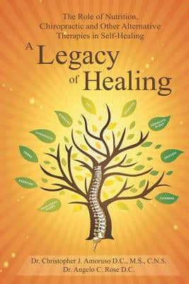 A Legacy of Healing: The Role of Nutrition, Chiropractic and Other Alternative Therapies in Self-Healing by Rose, Dr Angelo