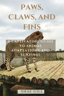 Paws, Claws, and Fins: A Captivating Guide to Animal Adaptations and Survival by Gill, Shae