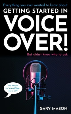 Everything you ever wanted to know about Getting Started in Voice Over!: But didn't know who to ask. (OK, Maybe not EVERYthing-but a LOT) by Mason, Gary