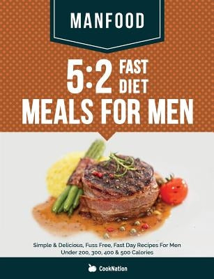 Manfood: 5:2 Fast Diet Meals For Men: Simple & Delicious, Fuss Free, Fast Day Recipes For Men Under 200, 300, 400 & 500 Calorie by Cooknation