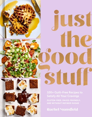 Just the Good Stuff: 100+ Guilt-Free Recipes to Satisfy All Your Cravings: A Cookbook by Mansfield, Rachel