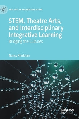 Stem, Theatre Arts, and Interdisciplinary Integrative Learning: Bridging the Cultures by Kindelan, Nancy