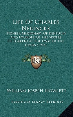 Life Of Charles Nerinckx: Pioneer Missionary Of Kentucky And Founder Of The Sisters Of Loretto At The Foot Of The Cross (1915) by Howlett, William Joseph