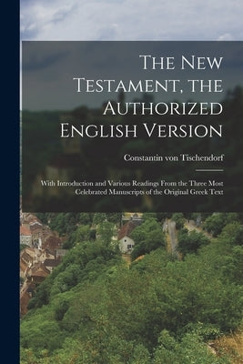 The New Testament, the Authorized English Version: With Introduction and Various Readings From the Three Most Celebrated Manuscripts of the Original G by Tischendorf, Constantin Von