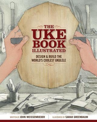 The Uke Book Illustrated: Design and Build the World's Coolest Ukulele by Weissenrieder, John