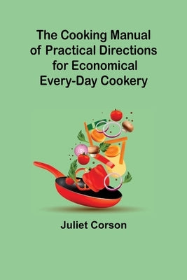 The Cooking Manual of Practical Directions for Economical Every-Day Cookery by Corson, Juliet