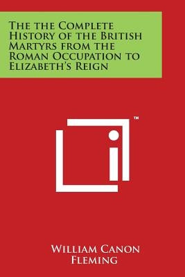 The the Complete History of the British Martyrs from the Roman Occupation to Elizabeth's Reign by Fleming, William Canon