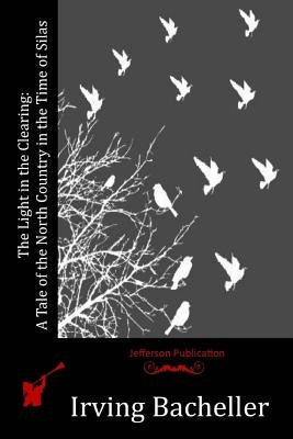 The Light in the Clearing: A Tale of the North Country in the Time of Silas by Bacheller, Irving