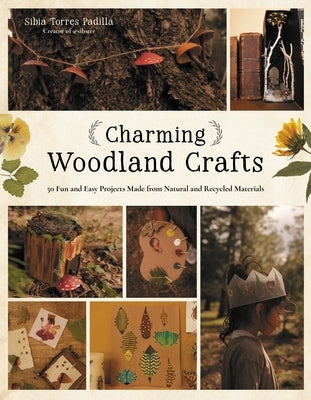 Charming Woodland Crafts: 50 Fun and Easy Projects Made from Natural and Recycled Materials by Padilla, Sibia Torres