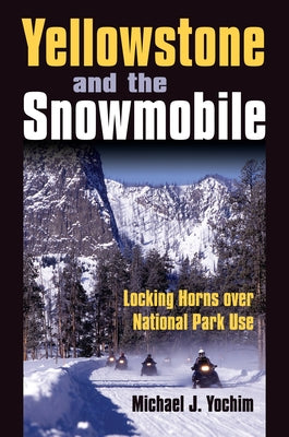 Yellowstone and the Snowmobile: Locking Horns over National Park Use by Yochim, Michael J.