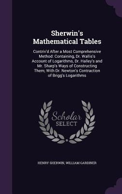 Sherwin's Mathematical Tables: Contriv'd After a Most Comprehensive Method: Containing, Dr. Wallis's Account of Logarithms, Dr. Halley's and Mr. Shar by Sherwin, Henry