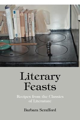 Literary Feasts: Recipes from the Classics of Literature by Scrafford, Barbara