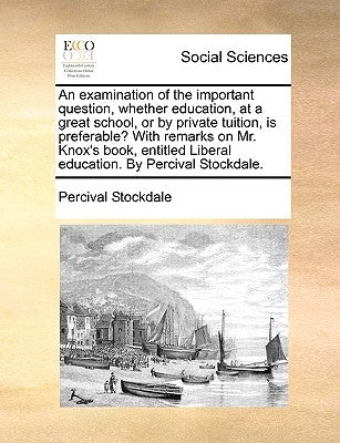 An Examination of the Important Question, Whether Education, at a Great School, or by Private Tuition, Is Preferable? with Remarks on Mr. Knox's Book, by Stockdale, Percival