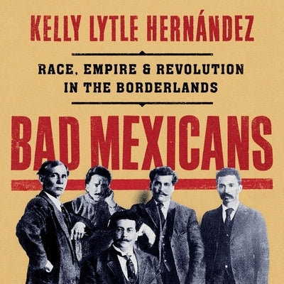 Bad Mexicans: Race, Empire, and Revolution in the Borderlands by Hernández, Kelly Lytle