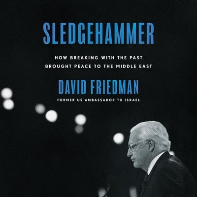 Sledgehammer: How Breaking with the Past Brought Peace to the Middle East by Friedman, David