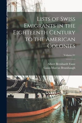 Lists of Swiss Emigrants in the Eighteenth Century to the American Colonies; Volume 01 by Faust, Albert Bernhardt