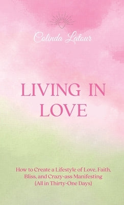 Living in Love: How to Create a Lifestyle of Love, Faith, Bliss, and Crazy-Ass Manifesting (All in Thirty-One Days) by LaTour, Colinda