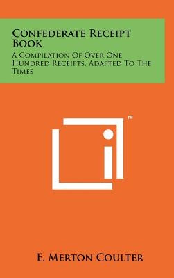 Confederate Receipt Book: A Compilation Of Over One Hundred Receipts, Adapted To The Times by Coulter, E. Merton