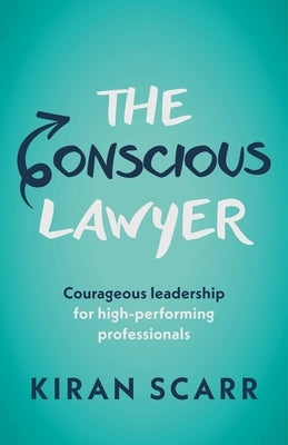 The Conscious Lawyer: Courageous Leadership for High-Performing Professionals by Scarr, Kiran