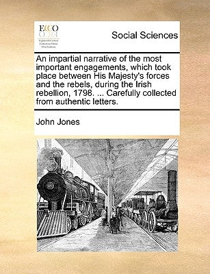 An Impartial Narrative of the Most Important Engagements, Which Took Place Between His Majesty's Forces and the Rebels, During the Irish Rebellion, 17 by Jones, John