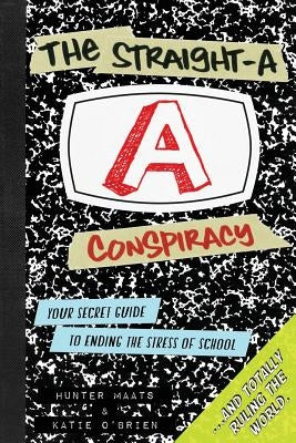 The Straight-A Conspiracy: Your Secret Guide to Ending the Stress of School and Totally Ruling the World by Maats, Hunter