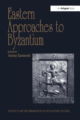 Eastern Approaches to Byzantium: Papers from the Thirty-Third Spring Symposium of Byzantine Studies, University of Warwick, Coventry, March 1999 by Eastmond, Antony