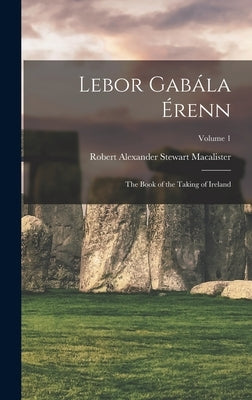 Lebor Gabála Érenn: The Book of the Taking of Ireland; Volume 1 by Macalister, Robert Alexander Stewart