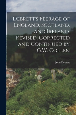 Debrett's Peerage of England, Scotland, and Ireland. Revised, Corrected and Continued by G.W. Collen by Debrett, John