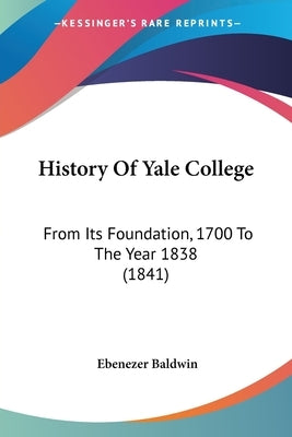 History Of Yale College: From Its Foundation, 1700 To The Year 1838 (1841) by Baldwin, Ebenezer