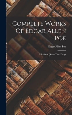 Complete Works Of Edgar Allen Poe: Criticisms. [spine Title: Essays by Poe, Edgar Allan