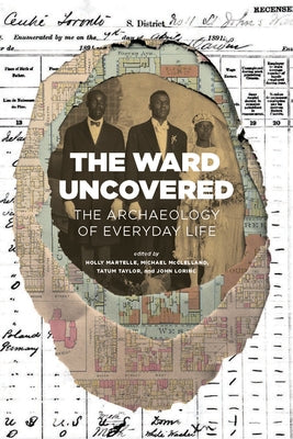 The Ward Uncovered: The Archaeology of Everyday Life by Lorinc, John