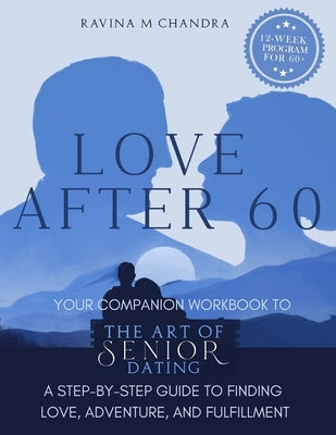 Love After 60: Your Companion Workbook to The Art of Senior Dating: A Step-by-Step Guide to Finding Love, Adventure and Fulfillment by Chandra, Ravina M.