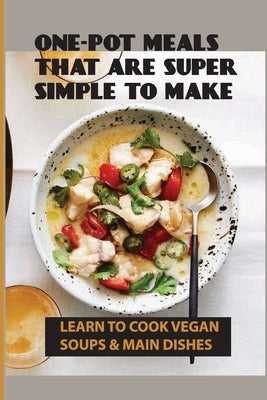 One-Pot Meals That Are Super Simple To Make: Learn To Cook Vegan Soups & Main Dishes: How To Create Your Own Whole-Foods Plant-Based Recipes by Paparella, Laila