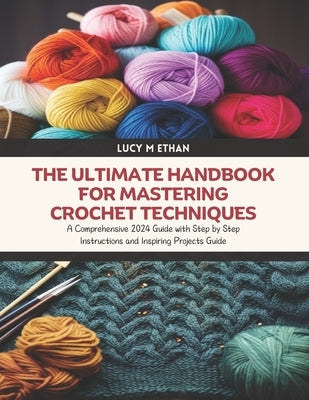 The Ultimate Handbook for Mastering Crochet Techniques: A Comprehensive 2024 Guide with Step by Step Instructions and Inspiring Projects Guide by Ethan, Lucy M.