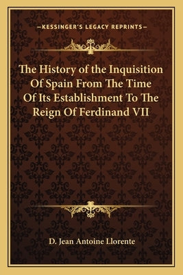 The History of the Inquisition Of Spain From The Time Of Its Establishment To The Reign Of Ferdinand VII by Llorente, D. Jean Antoine