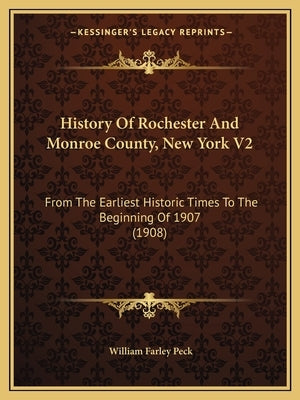 History Of Rochester And Monroe County, New York V2: From The Earliest Historic Times To The Beginning Of 1907 (1908) by Peck, William Farley