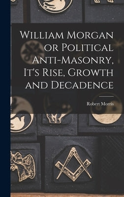 William Morgan or Political Anti-Masonry, It's Rise, Growth and Decadence by Morris, Robert