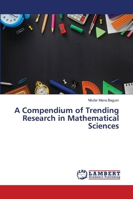 A Compendium of Trending Research in Mathematical Sciences by Begum, Nilufar Mana