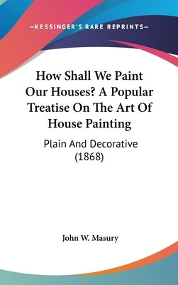 How Shall We Paint Our Houses? A Popular Treatise On The Art Of House Painting: Plain And Decorative (1868) by Masury, John W.