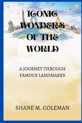 Iconic Wonders of the World: A Journey Through Famous Landmarks by M. Coleman, Shane