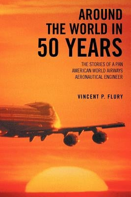 Around the World in 50 Years: The Stories of a Pan American World Airways Aeronautical Engineer by Flury, Vincent P.