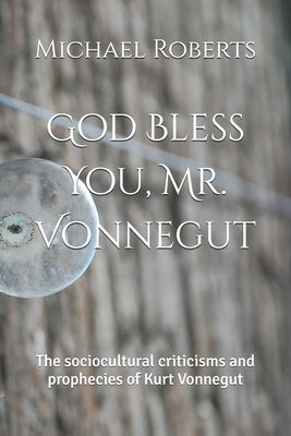 God Bless You, Mr. Vonnegut: The sociocultural criticisms and prophecies of Kurt Vonnegut by Roberts, Michael A.