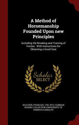 A Method of Horsemanship Founded Upon new Principles: Including the Breaking and Training of Horses: With Instructions for Obtaining a Good Seat by Baucher, François