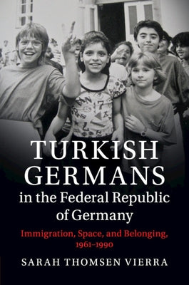 Turkish Germans in the Federal Republic of Germany: Immigration, Space, and Belonging, 1961-1990 by Thomsen Vierra, Sarah